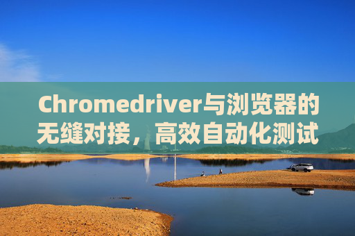Chromedriver与浏览器的无缝对接,高效自动化测试的利器 Chromedriver与浏览器的无缝对接,高效自动化测试的利器